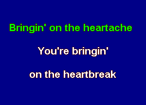 Bringin' on the heartache

You're bringin'

on the heartbreak