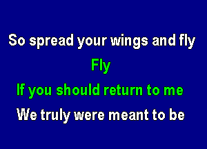 So spread your wings and fly
Fly
If you should return to me

We truly were meant to be