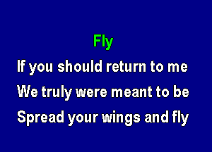 Fly
If you should return to me
We truly were meant to be

Spread your wings and fly