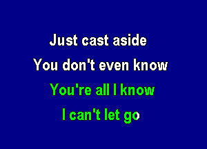 Just cast aside
Youdonievenknow
YouWealenow

I can't let go