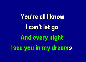 You're all I know
I can't let go
And every night

I see you in my dreams