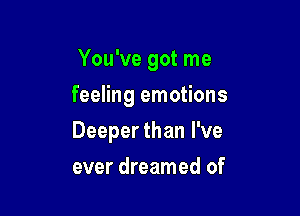 You've got me
feeling emotions

Deeper than I've

ever dreamed of