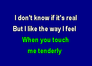 I don't know if it's real

But I like the way I feel

When you touch
me tenderly