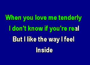 When you love me tenderly
I don't know if you're real

But I like the way I feel

Inside