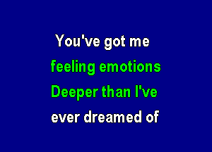 You've got me
feeling emotions

Deeper than I've

ever dreamed of