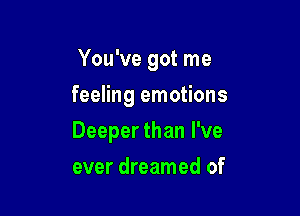 You've got me
feeling emotions

Deeper than I've

ever dreamed of