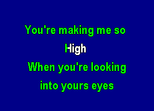 You're making me so
High

When you're looking

into yours eyes
