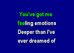You've got me
feeling emotions

Deeper than I've

ever dreamed of