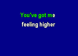 You've got me

feeling higher