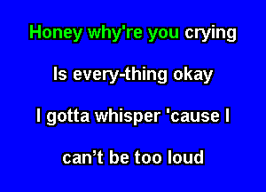Honey why're you crying

ls every-thing okay
I gotta whisper 'cause I

canT be too loud