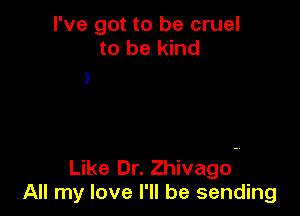 I've got to be cruel
to be kind

3

Like Dr. Zhivago
All my love I'll be sending