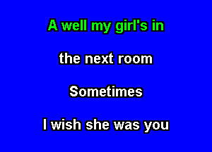 A well my girl's in

the next room
Sometimes

I wish she was you