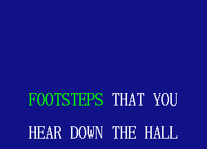 FOOTSTEPS THAT YOU
HEAR DOWN THE HALL