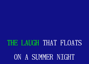 THE LAUGH THAT FLOATS
ON A SUMMER NIGHT