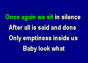 Once again we sit in silence
After all is said and done
Only emptiness inside us

Baby look what