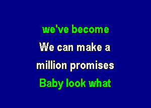 we've become
We can make a

million promises
Baby look what