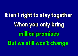 It isn't right to stay together
When you only bring
million promises

But we still won't change