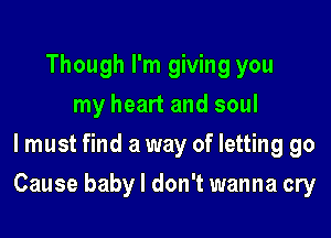 Though I'm giving you
my heart and soul
lmust find a way of letting go

Cause baby I don't wanna cry