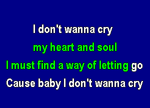 I don't wanna cry
my heart and soul
lmust find a way of letting go

Cause baby I don't wanna cry