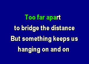 Too far apart
to bridge the distance

But something keeps us

hanging on and on