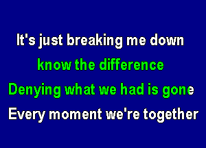 It's just breaking me down
know the difference
Denying what we had is gone
Every moment we're together