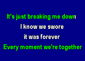 It's just breaking me down
I know we swore
it was forever

Every moment we're together