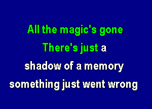All the magic's gone
There's just a
shadow of a memory

something just went wrong