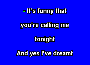 - lt,s funny that
you,re calling me

tonight

And yes Pve dreamt