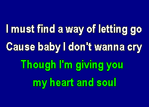 lmust find a way of letting go
Cause baby I don't wanna cry

Though I'm giving you

my heart and soul