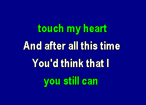 touch my heart
And after all this time
You'd think that I

you still can