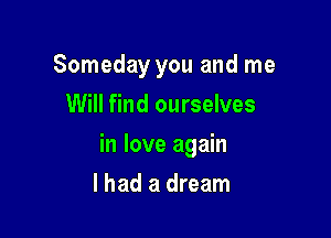 Someday you and me
Will find ourselves

in love again

I had a dream