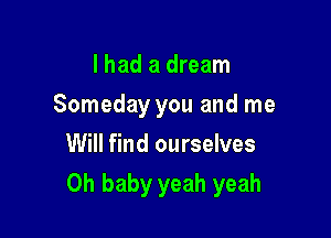 I had a dream
Someday you and me
Will find ourselves

Oh baby yeah yeah