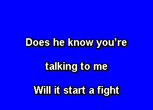 Does he know yowre

talking to me

Will it start a fight