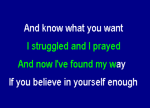 And know what you want
I struggled and I prayed

And now I've found my way

If you believe in yourself enough