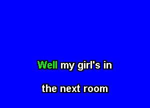 Well my girl's in

the next room