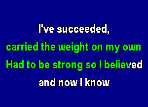 I've succeeded,

carried the weight on my own

Had to be strong so I believed
and now I know