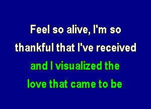 Feel so alive, I'm so

thankful that I've received
and l visualized the
love that came to be
