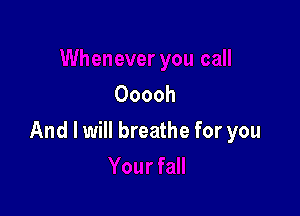 Ooooh

And I will breathe for you