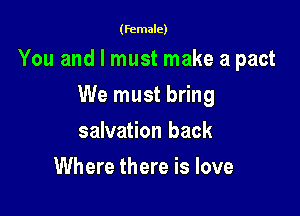 (female)

You and I must make a pact

We must bring
salvation back
Where there is love