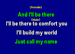 (female)

And I'll be there

(Male)

I'll be there to comfort you
I'll build my world

Just call my name