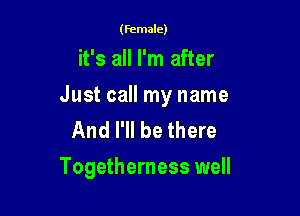 (Female)

it's all I'm after

Just call my name
And I'll be there

Togetherness well