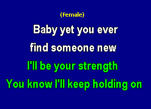 (female)

Baby yet you ever
find someone new
I'll be your strength

You know I'll keep holding on