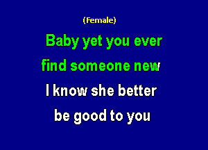 (female)

Babyyetyouever
find someone new
I know she better

be good to you