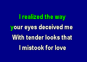 I realized the way

your eyes deceived me
With tender looks that
l mistook for love