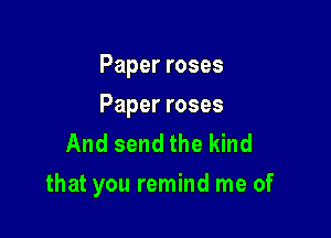 Paperroses

Paperroses

And send the kind
that you remind me of