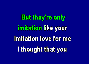 But they're only
hnhaHoneryour
imitation love for me

lthought that you