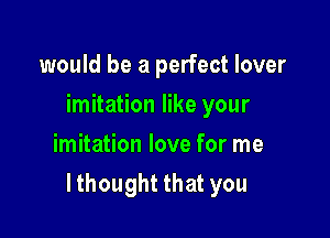 would be a perfect lover
hnhaHoneryour
imitation love for me

lthought that you