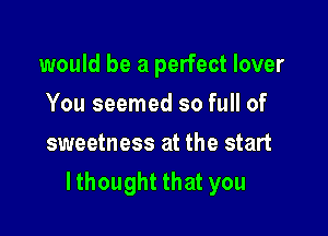 would be a perfect lover
Yousemnedsofunof
sweetness at the start

lthought that you