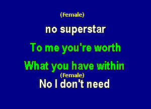 (Female)

no superstar

To me you're worth

What you have within

(Female)

No I don't need