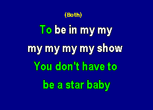 (Both)

To be in my my
my my my my show
You don't have to

be a star baby